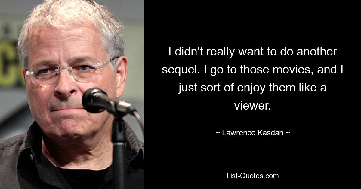 I didn't really want to do another sequel. I go to those movies, and I just sort of enjoy them like a viewer. — © Lawrence Kasdan