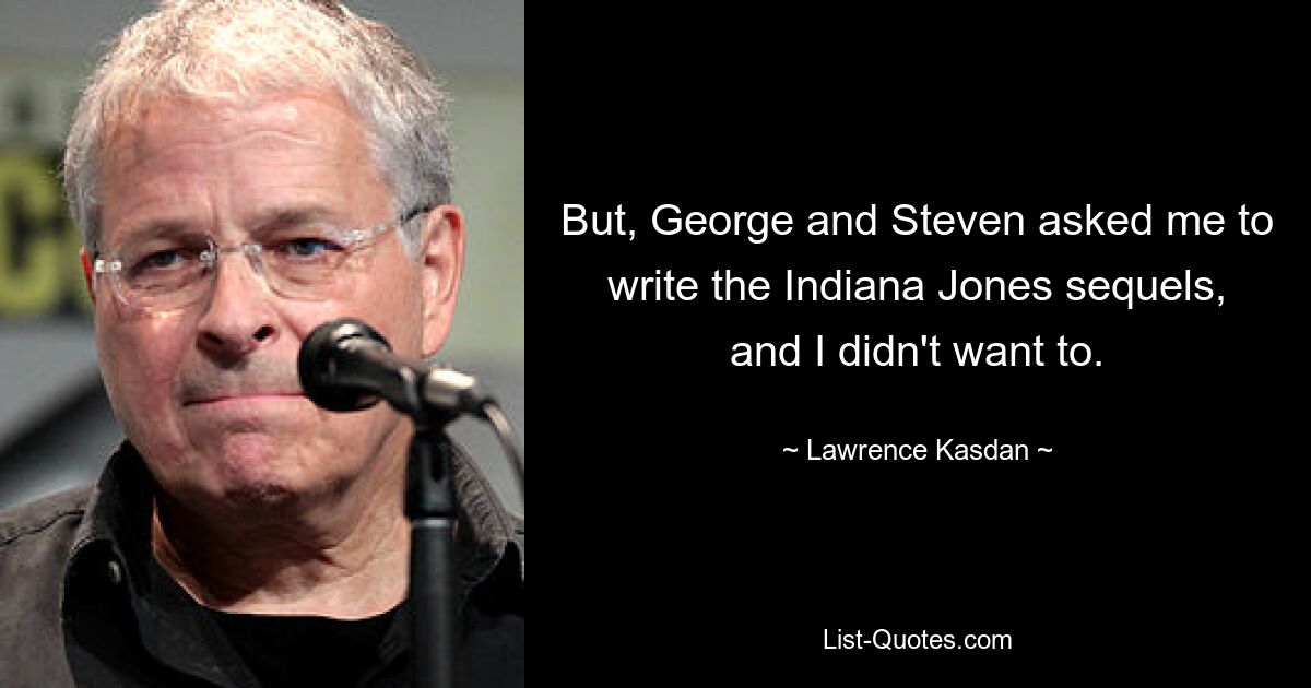 But, George and Steven asked me to write the Indiana Jones sequels, and I didn't want to. — © Lawrence Kasdan