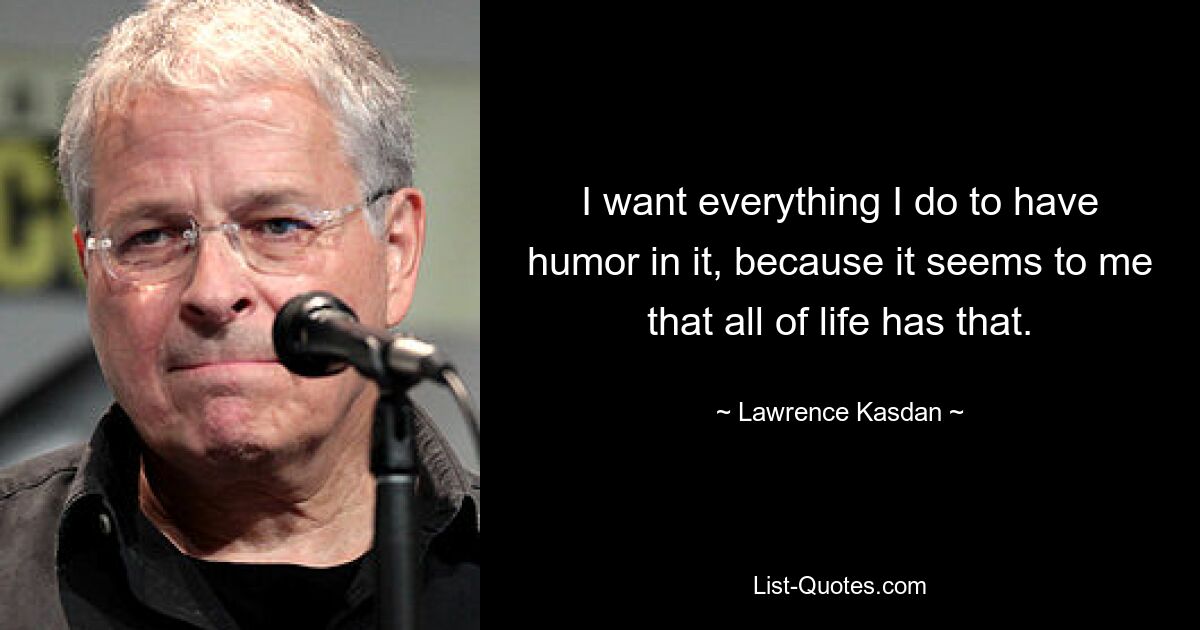 I want everything I do to have humor in it, because it seems to me that all of life has that. — © Lawrence Kasdan