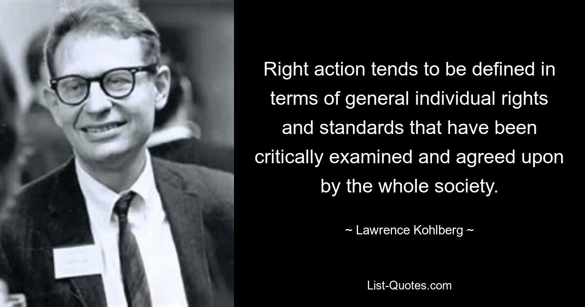 Right action tends to be defined in terms of general individual rights and standards that have been critically examined and agreed upon by the whole society. — © Lawrence Kohlberg