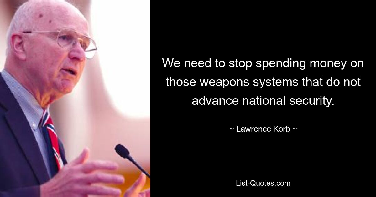 We need to stop spending money on those weapons systems that do not advance national security. — © Lawrence Korb