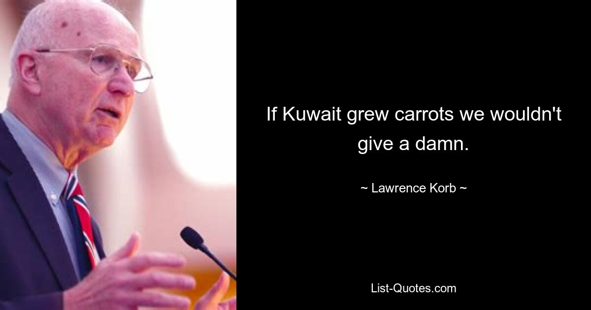 If Kuwait grew carrots we wouldn't give a damn. — © Lawrence Korb