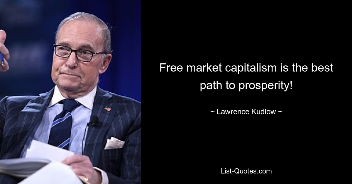 Free market capitalism is the best path to prosperity! — © Lawrence Kudlow