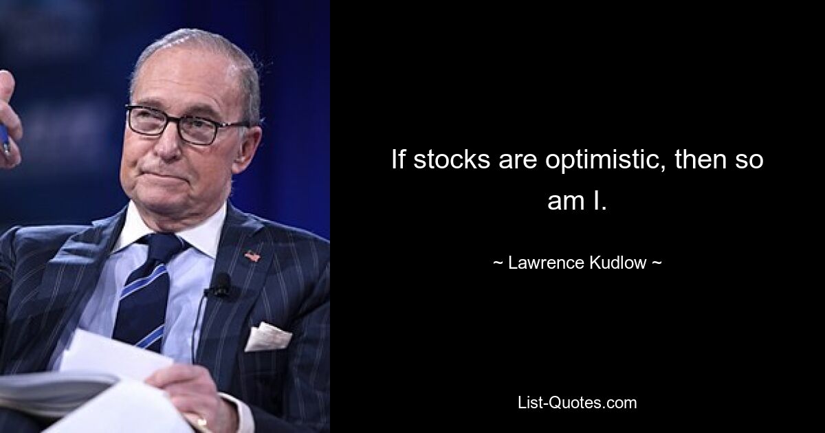 If stocks are optimistic, then so am I. — © Lawrence Kudlow