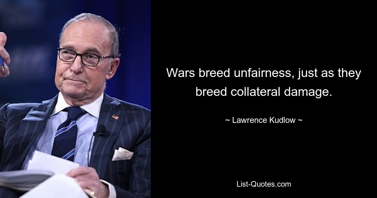 Wars breed unfairness, just as they breed collateral damage. — © Lawrence Kudlow