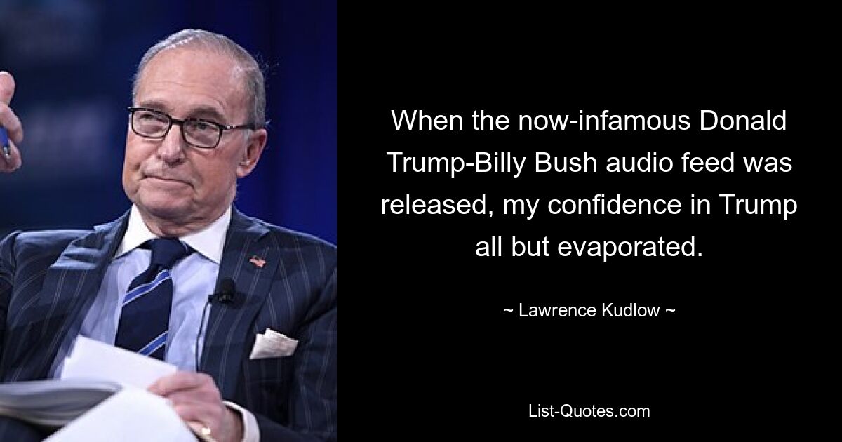 When the now-infamous Donald Trump-Billy Bush audio feed was released, my confidence in Trump all but evaporated. — © Lawrence Kudlow