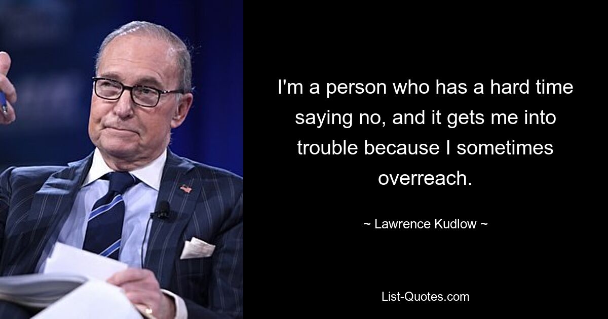 I'm a person who has a hard time saying no, and it gets me into trouble because I sometimes overreach. — © Lawrence Kudlow