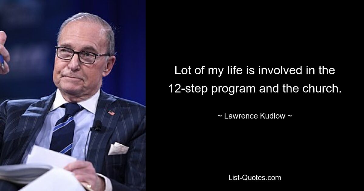 Lot of my life is involved in the 12-step program and the church. — © Lawrence Kudlow