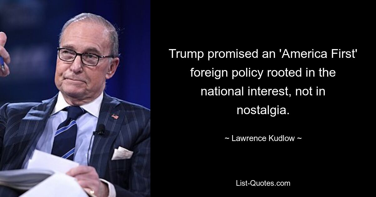 Trump promised an 'America First' foreign policy rooted in the national interest, not in nostalgia. — © Lawrence Kudlow