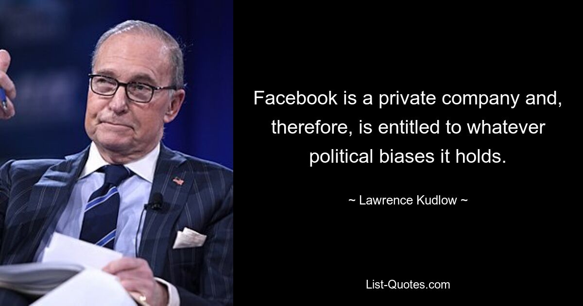 Facebook is a private company and, therefore, is entitled to whatever political biases it holds. — © Lawrence Kudlow