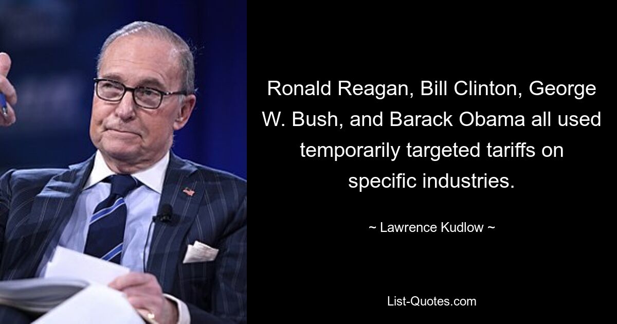 Ronald Reagan, Bill Clinton, George W. Bush, and Barack Obama all used temporarily targeted tariffs on specific industries. — © Lawrence Kudlow