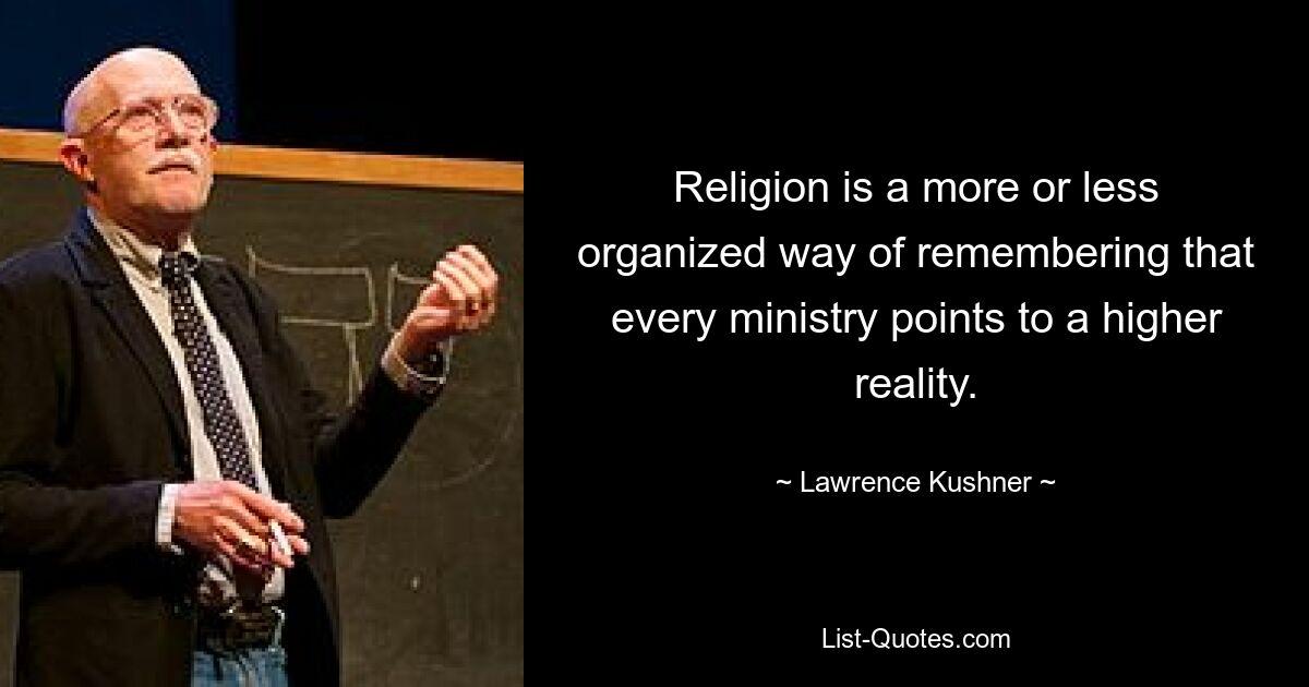 Religion is a more or less organized way of remembering that every ministry points to a higher reality. — © Lawrence Kushner