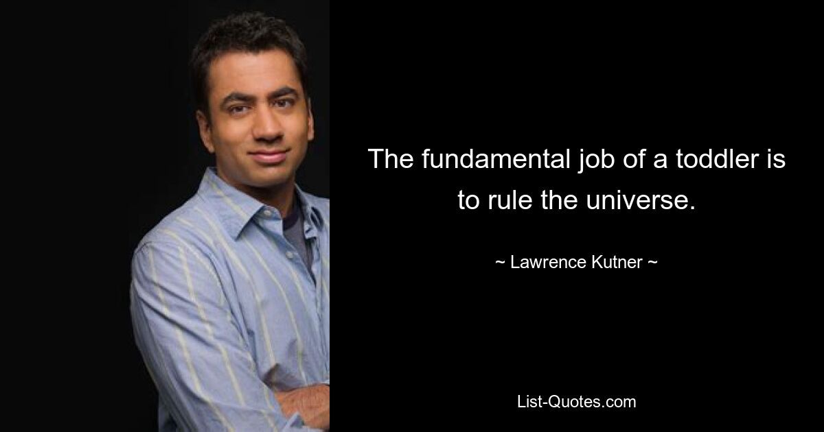 The fundamental job of a toddler is to rule the universe. — © Lawrence Kutner