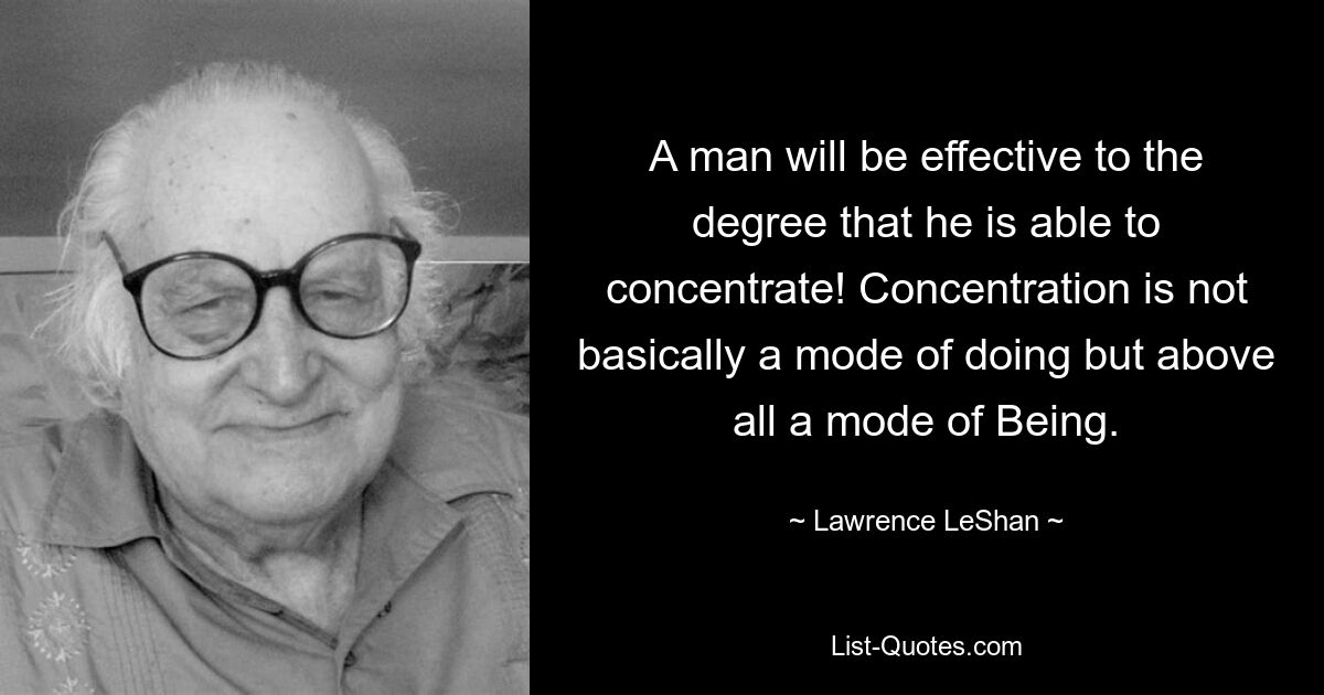 A man will be effective to the degree that he is able to concentrate! Concentration is not basically a mode of doing but above all a mode of Being. — © Lawrence LeShan