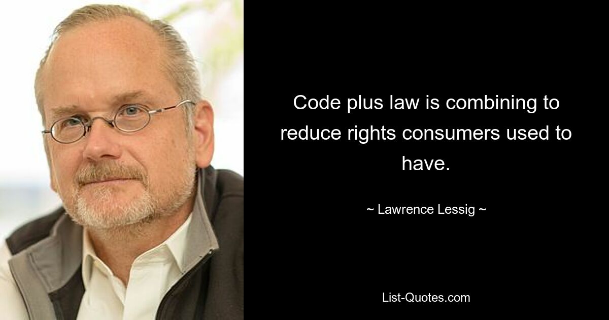 Code plus law is combining to reduce rights consumers used to have. — © Lawrence Lessig