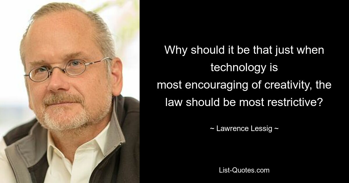 Why should it be that just when technology is
most encouraging of creativity, the law should be most restrictive? — © Lawrence Lessig