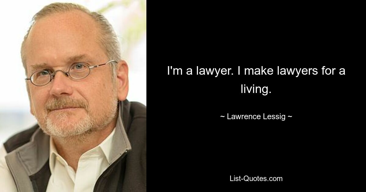 I'm a lawyer. I make lawyers for a living. — © Lawrence Lessig