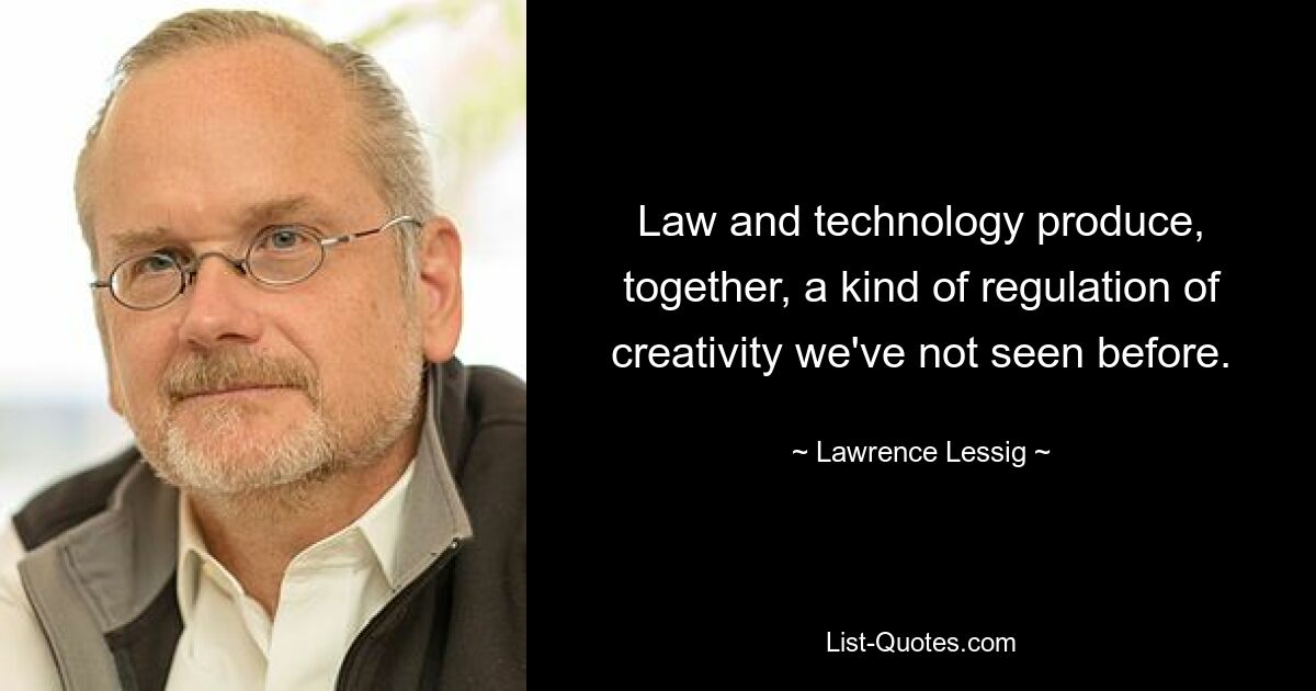 Law and technology produce, together, a kind of regulation of creativity we've not seen before. — © Lawrence Lessig