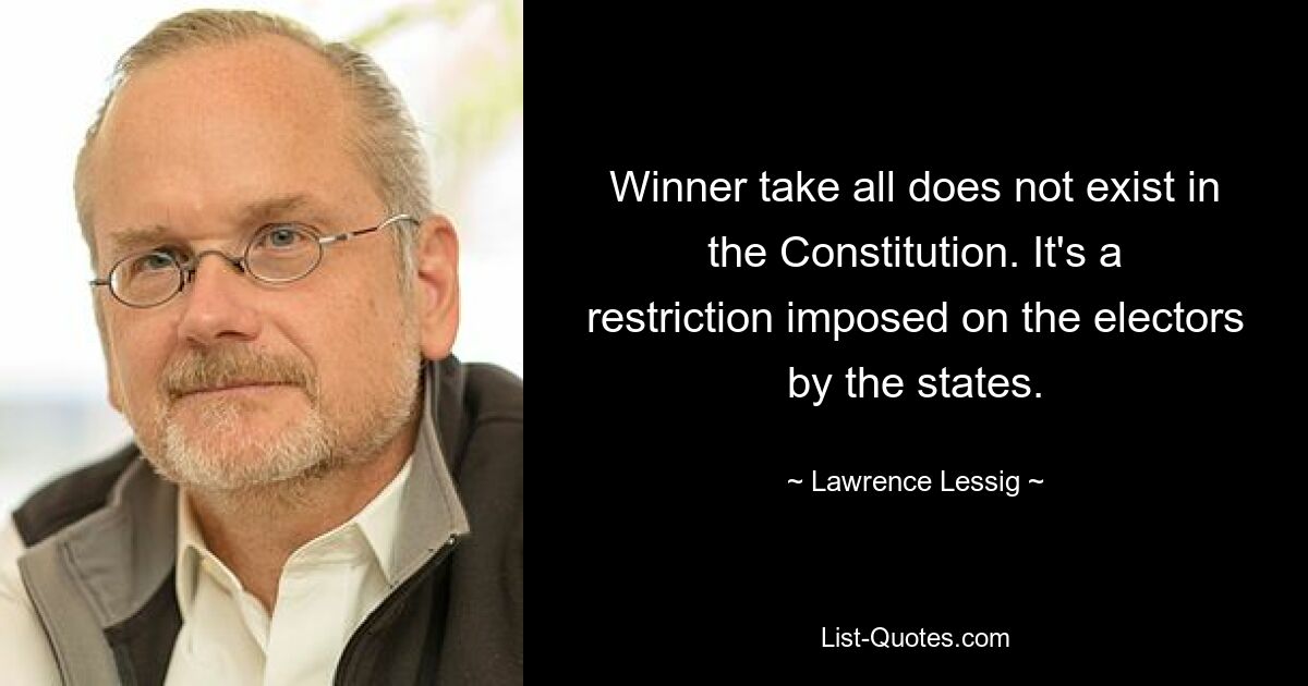 Winner take all does not exist in the Constitution. It's a restriction imposed on the electors by the states. — © Lawrence Lessig