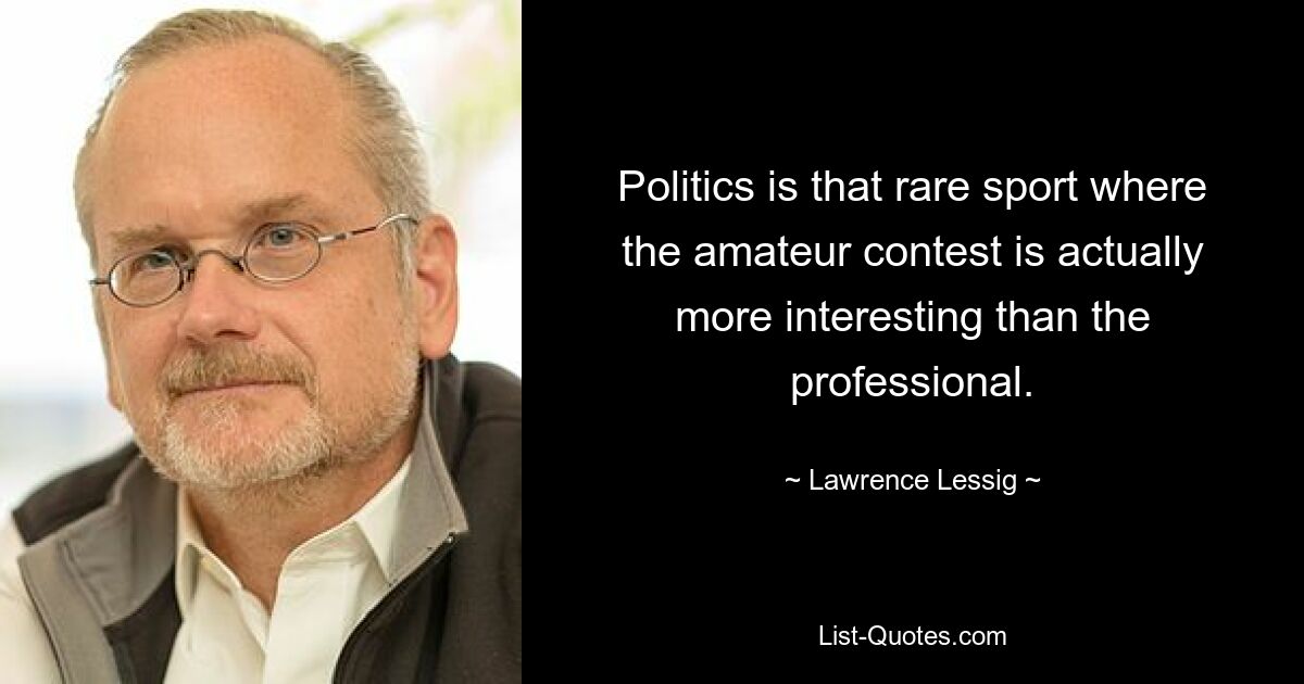 Politics is that rare sport where the amateur contest is actually more interesting than the professional. — © Lawrence Lessig