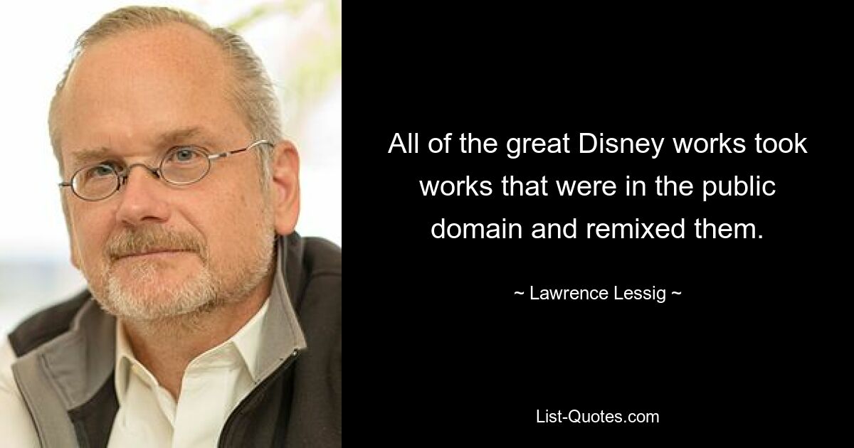 All of the great Disney works took works that were in the public domain and remixed them. — © Lawrence Lessig