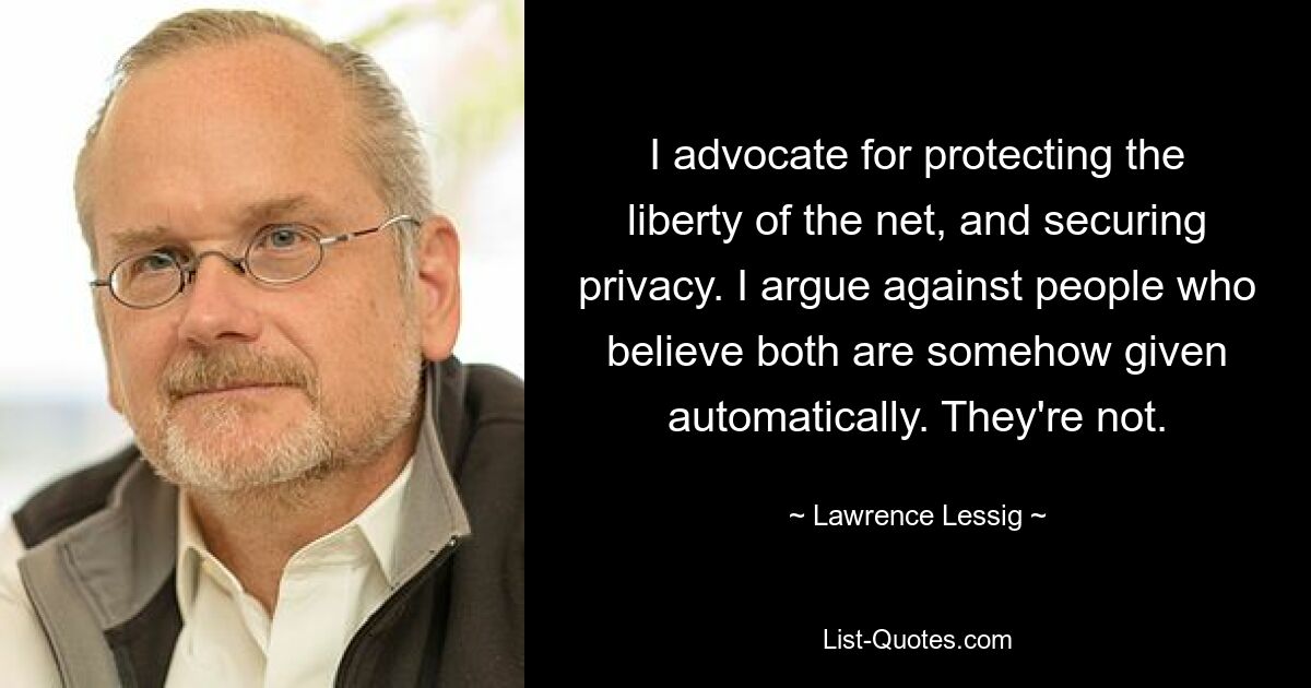 I advocate for protecting the liberty of the net, and securing privacy. I argue against people who believe both are somehow given automatically. They're not. — © Lawrence Lessig