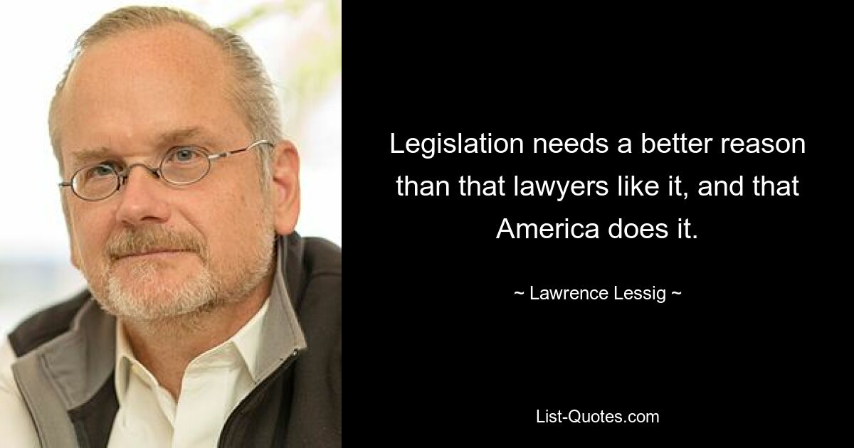 Legislation needs a better reason than that lawyers like it, and that America does it. — © Lawrence Lessig