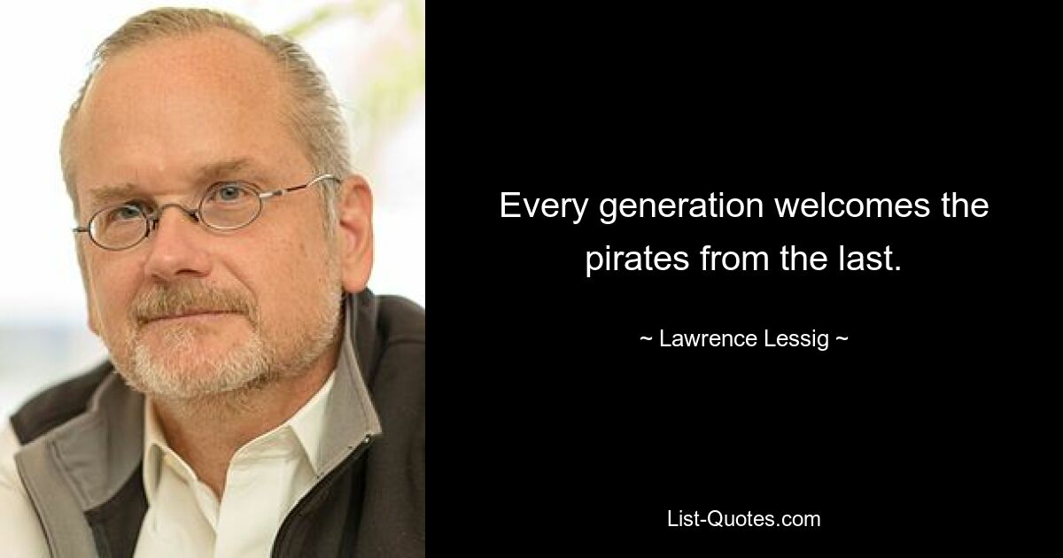 Every generation welcomes the pirates from the last. — © Lawrence Lessig