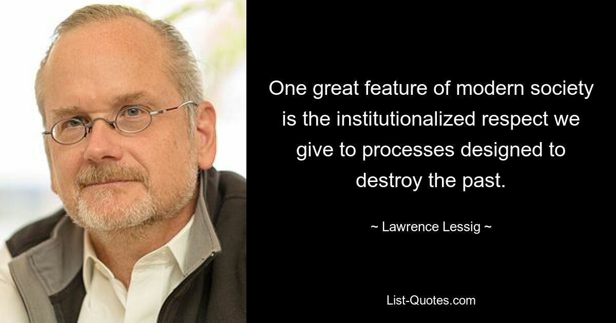 One great feature of modern society is the institutionalized respect we give to processes designed to destroy the past. — © Lawrence Lessig