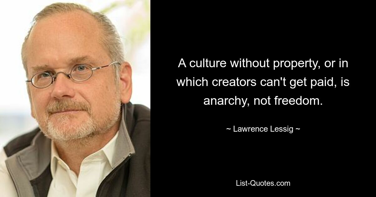 A culture without property, or in which creators can't get paid, is anarchy, not freedom. — © Lawrence Lessig