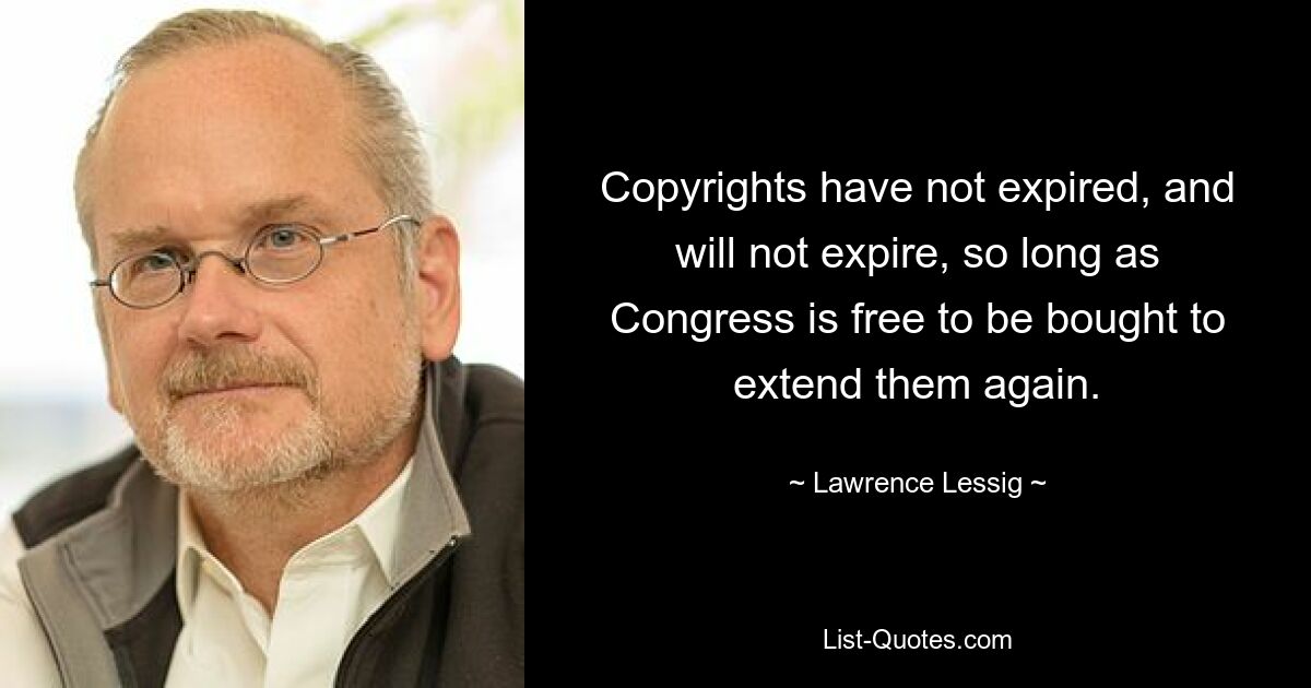 Copyrights have not expired, and will not expire, so long as Congress is free to be bought to extend them again. — © Lawrence Lessig