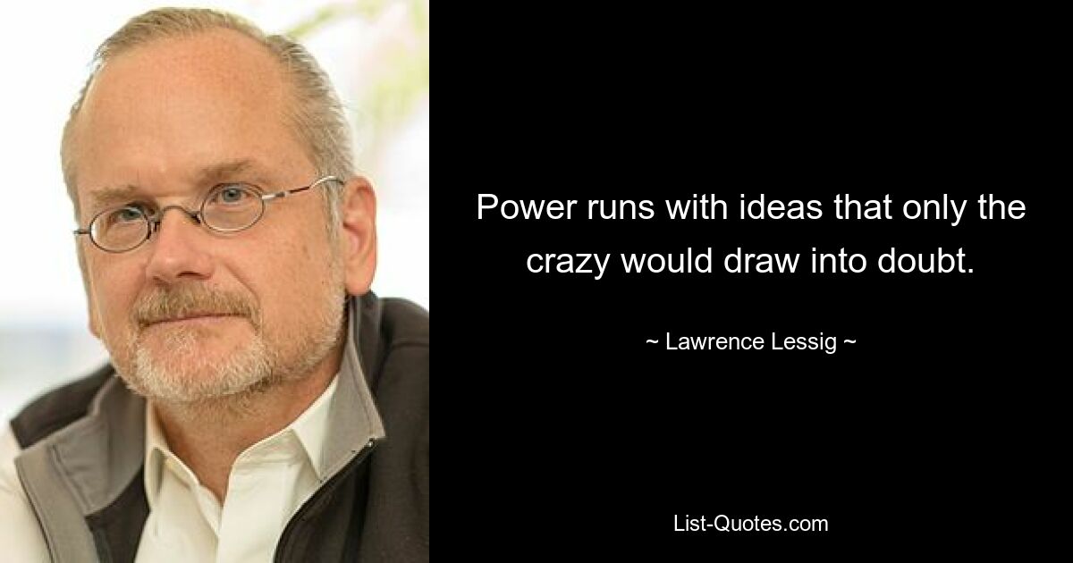 Power runs with ideas that only the crazy would draw into doubt. — © Lawrence Lessig