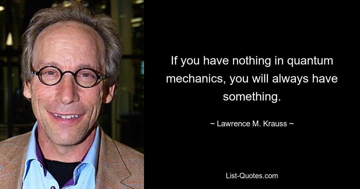 If you have nothing in quantum mechanics, you will always have something. — © Lawrence M. Krauss