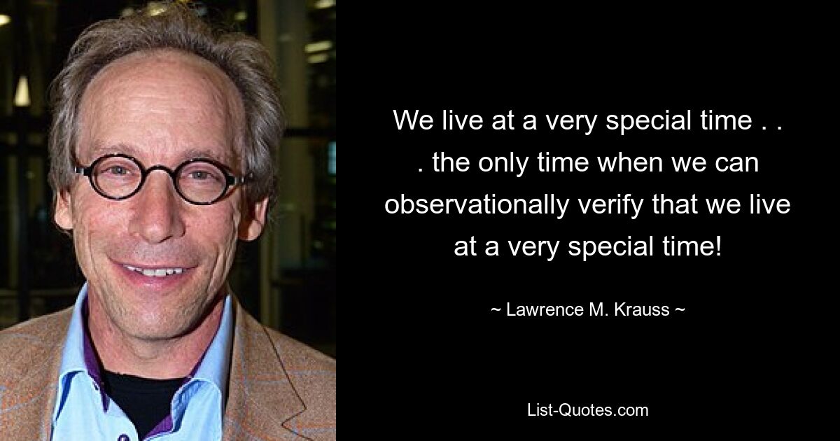 We live at a very special time . . . the only time when we can observationally verify that we live at a very special time! — © Lawrence M. Krauss