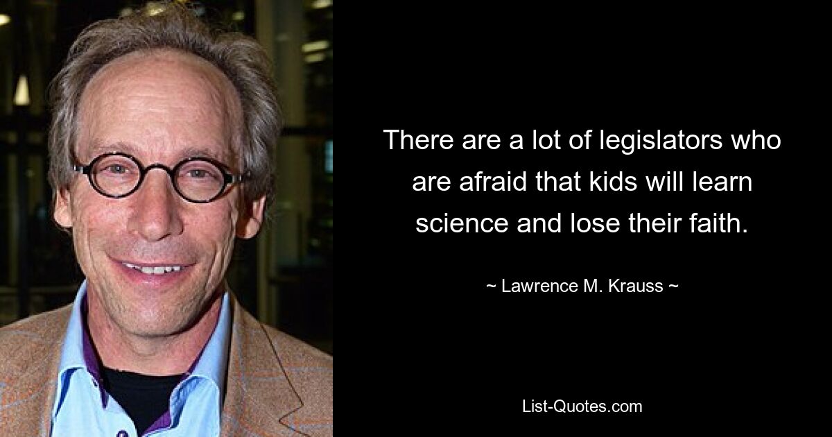 There are a lot of legislators who are afraid that kids will learn science and lose their faith. — © Lawrence M. Krauss