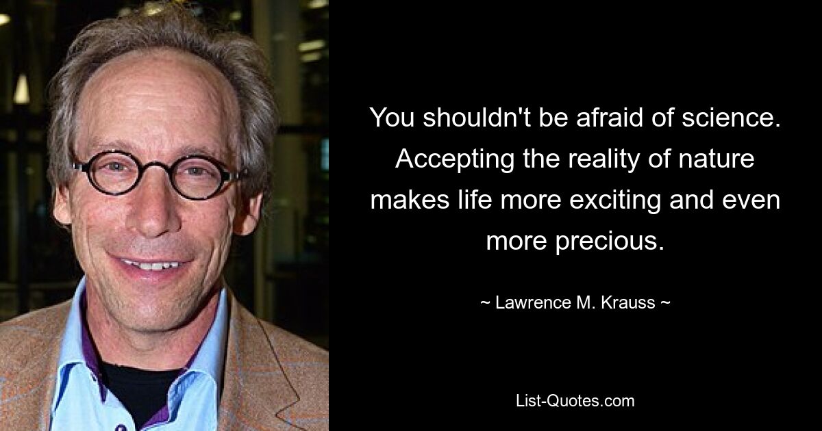 You shouldn't be afraid of science. Accepting the reality of nature makes life more exciting and even more precious. — © Lawrence M. Krauss