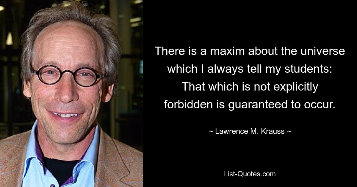 There is a maxim about the universe which I always tell my students: That which is not explicitly forbidden is guaranteed to occur. — © Lawrence M. Krauss