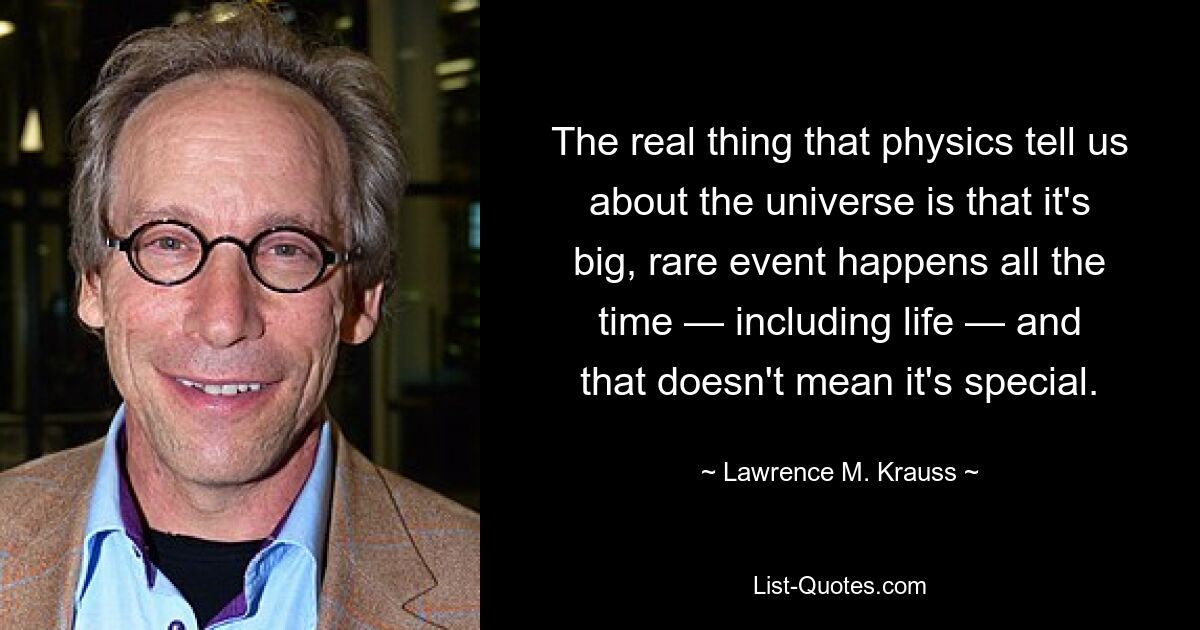 The real thing that physics tell us about the universe is that it's big, rare event happens all the time — including life — and that doesn't mean it's special. — © Lawrence M. Krauss