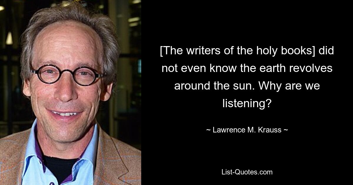 [The writers of the holy books] did not even know the earth revolves around the sun. Why are we listening? — © Lawrence M. Krauss