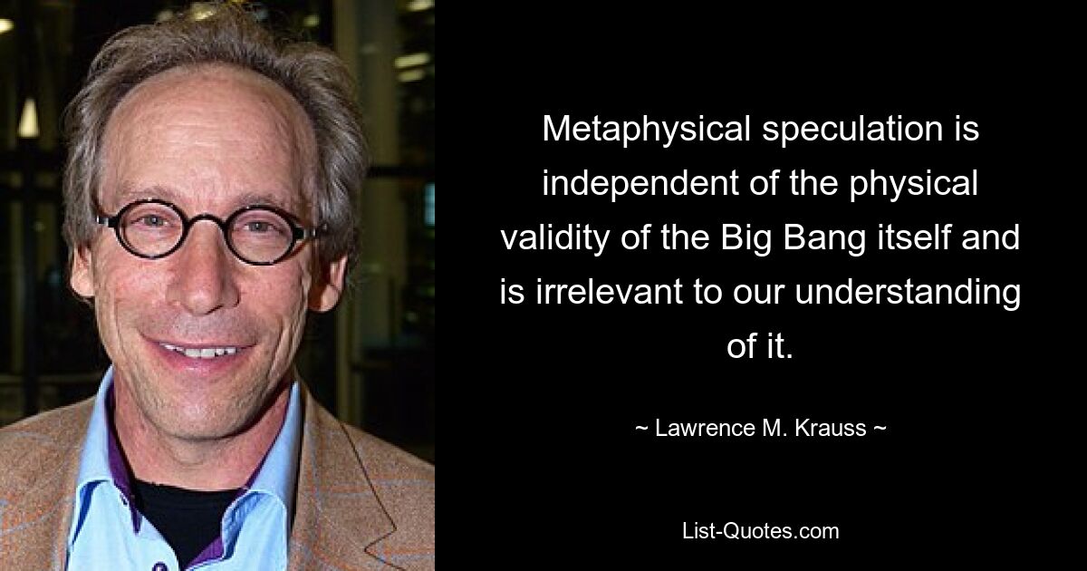 Metaphysical speculation is independent of the physical validity of the Big Bang itself and is irrelevant to our understanding of it. — © Lawrence M. Krauss