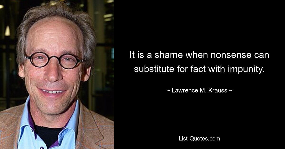 It is a shame when nonsense can substitute for fact with impunity. — © Lawrence M. Krauss