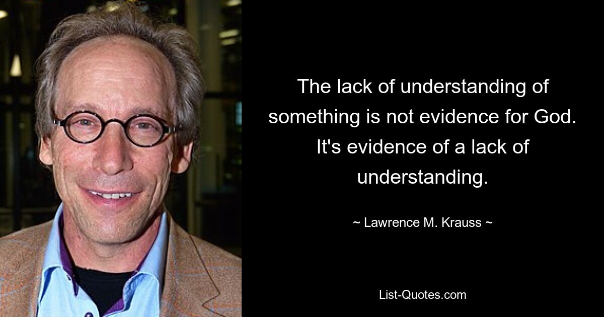 The lack of understanding of something is not evidence for God. It's evidence of a lack of understanding. — © Lawrence M. Krauss