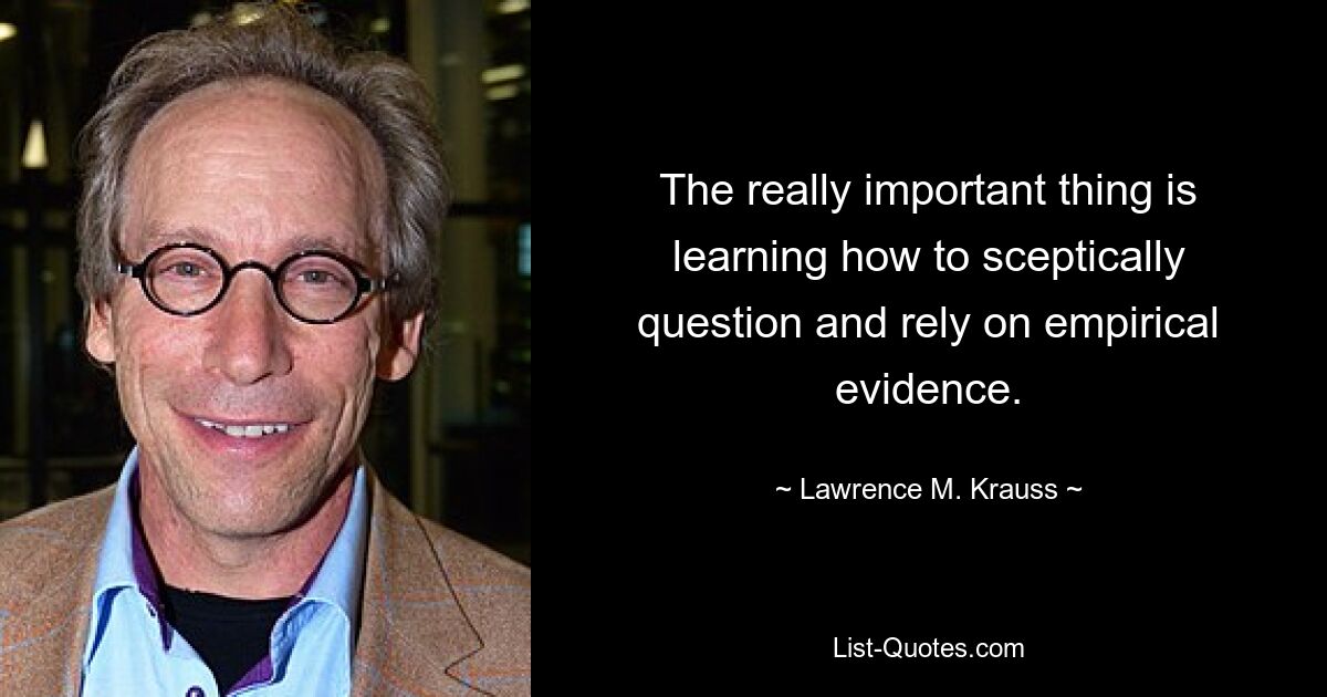 The really important thing is learning how to sceptically question and rely on empirical evidence. — © Lawrence M. Krauss