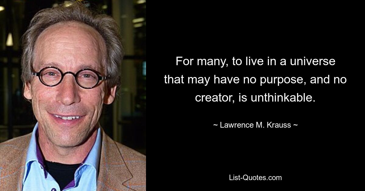 For many, to live in a universe that may have no purpose, and no creator, is unthinkable. — © Lawrence M. Krauss