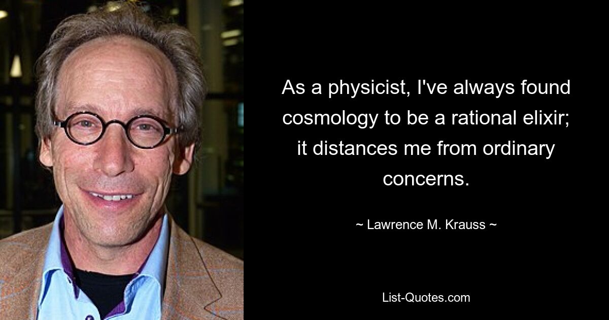 As a physicist, I've always found cosmology to be a rational elixir; it distances me from ordinary concerns. — © Lawrence M. Krauss