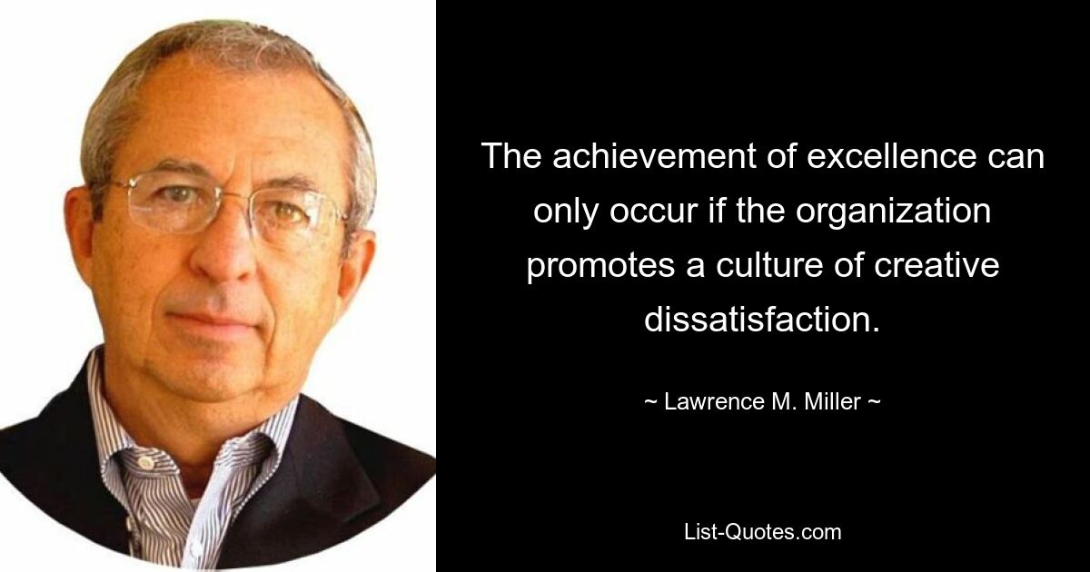 The achievement of excellence can only occur if the organization promotes a culture of creative dissatisfaction. — © Lawrence M. Miller