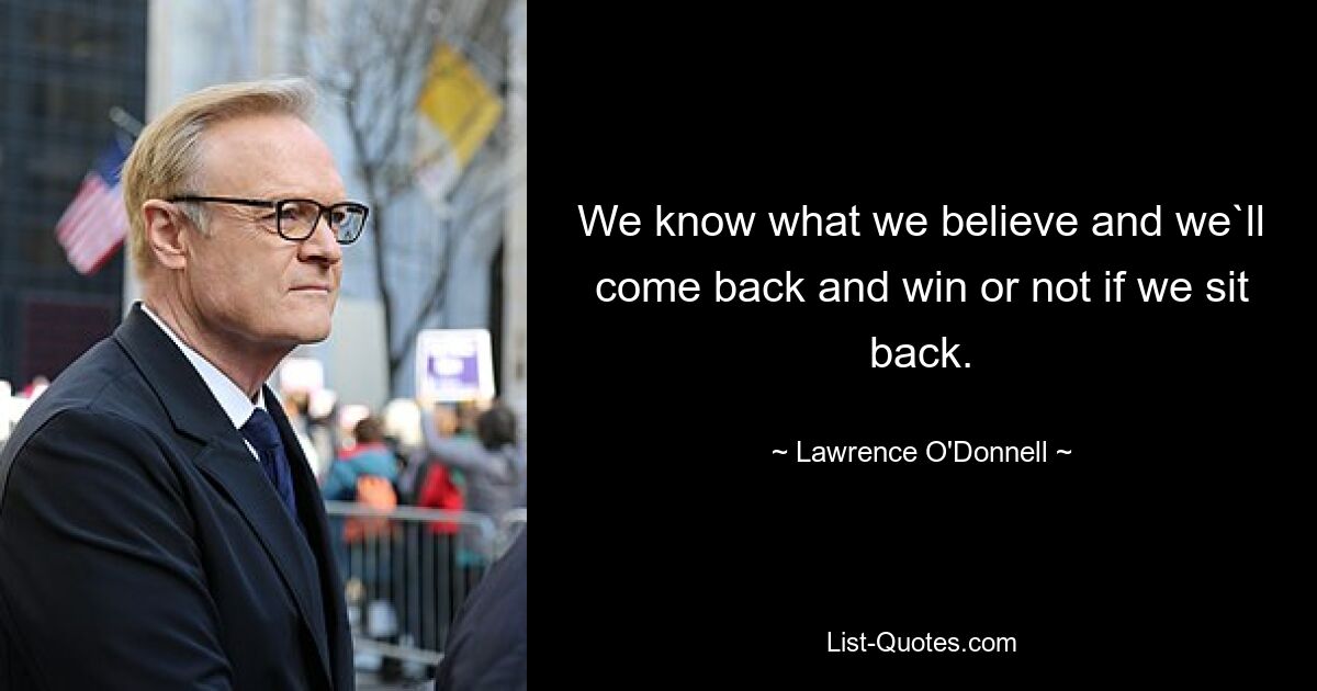 We know what we believe and we`ll come back and win or not if we sit back. — © Lawrence O'Donnell