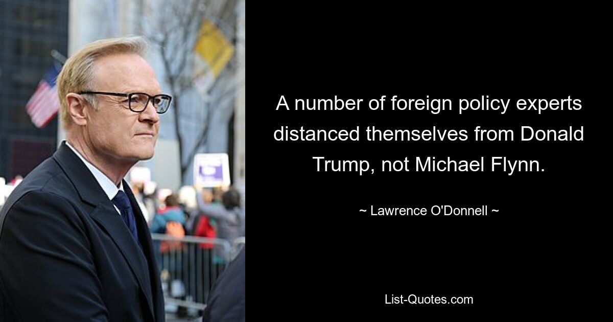 A number of foreign policy experts distanced themselves from Donald Trump, not Michael Flynn. — © Lawrence O'Donnell