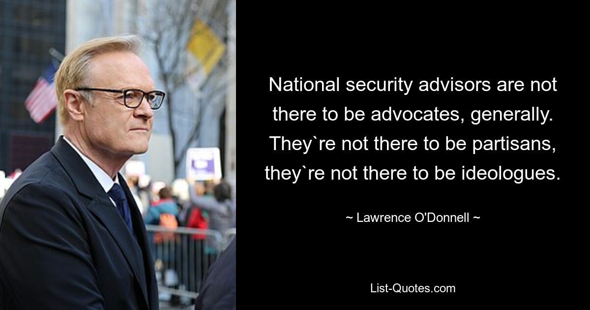 National security advisors are not there to be advocates, generally. They`re not there to be partisans, they`re not there to be ideologues. — © Lawrence O'Donnell