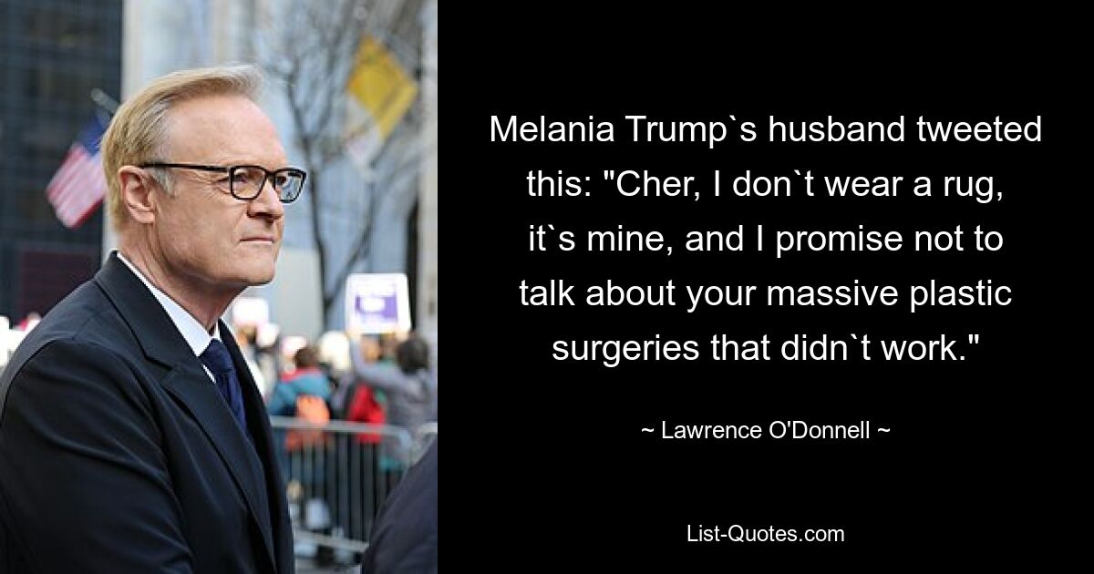 Melania Trump`s husband tweeted this: "Cher, I don`t wear a rug, it`s mine, and I promise not to talk about your massive plastic surgeries that didn`t work." — © Lawrence O'Donnell